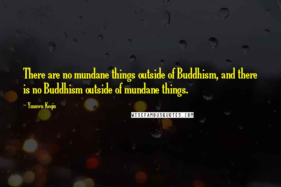 Yuanwu Keqin Quotes: There are no mundane things outside of Buddhism, and there is no Buddhism outside of mundane things.