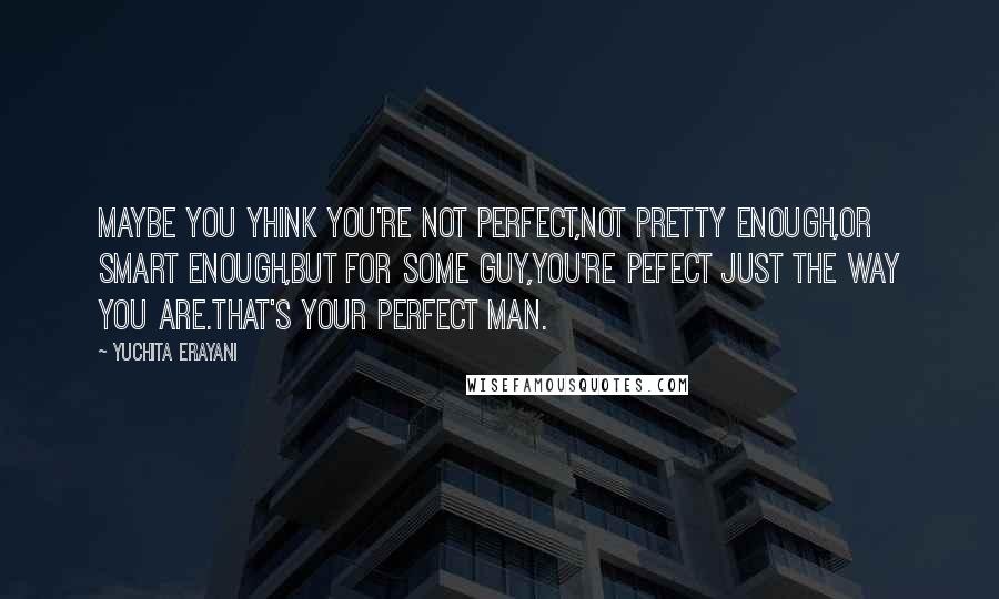 Yuchita Erayani Quotes: Maybe you yhink you're not perfect,not pretty enough,or smart enough,but for some guy,you're pefect just the way you are.that's your perfect man.