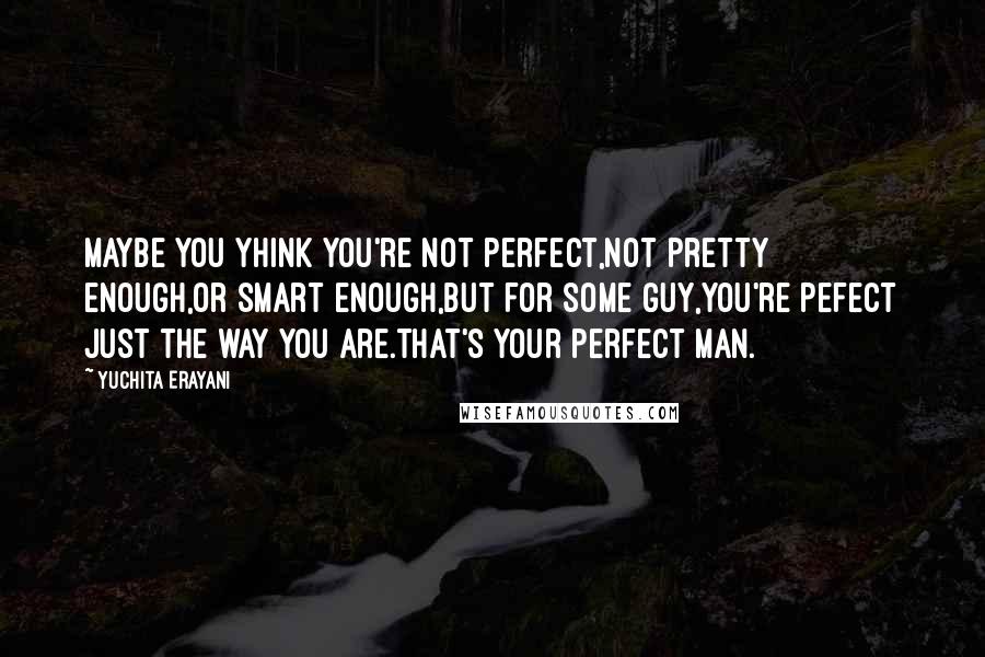 Yuchita Erayani Quotes: Maybe you yhink you're not perfect,not pretty enough,or smart enough,but for some guy,you're pefect just the way you are.that's your perfect man.