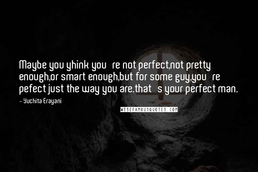 Yuchita Erayani Quotes: Maybe you yhink you're not perfect,not pretty enough,or smart enough,but for some guy,you're pefect just the way you are.that's your perfect man.