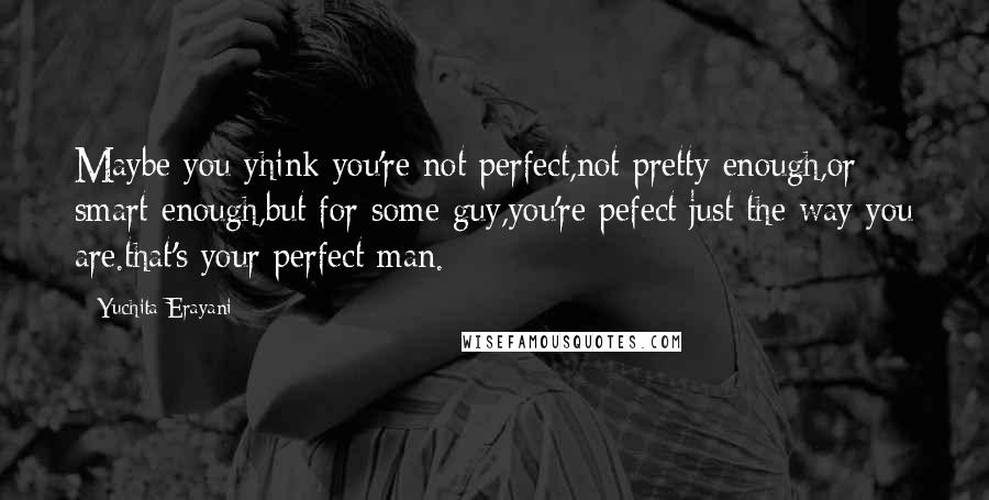 Yuchita Erayani Quotes: Maybe you yhink you're not perfect,not pretty enough,or smart enough,but for some guy,you're pefect just the way you are.that's your perfect man.