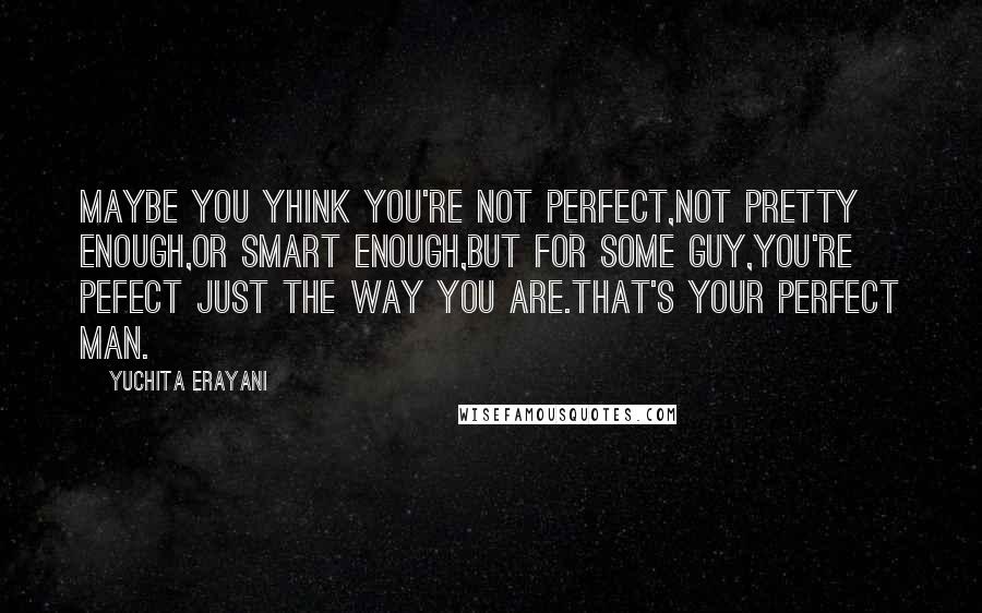 Yuchita Erayani Quotes: Maybe you yhink you're not perfect,not pretty enough,or smart enough,but for some guy,you're pefect just the way you are.that's your perfect man.