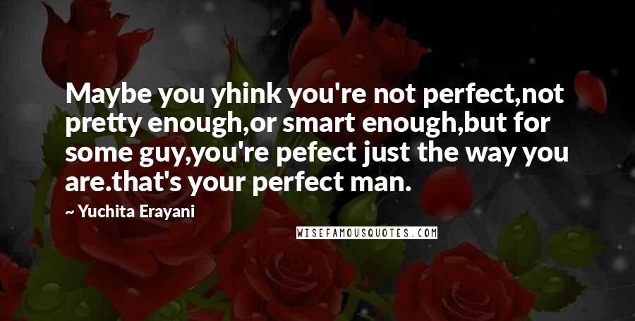 Yuchita Erayani Quotes: Maybe you yhink you're not perfect,not pretty enough,or smart enough,but for some guy,you're pefect just the way you are.that's your perfect man.