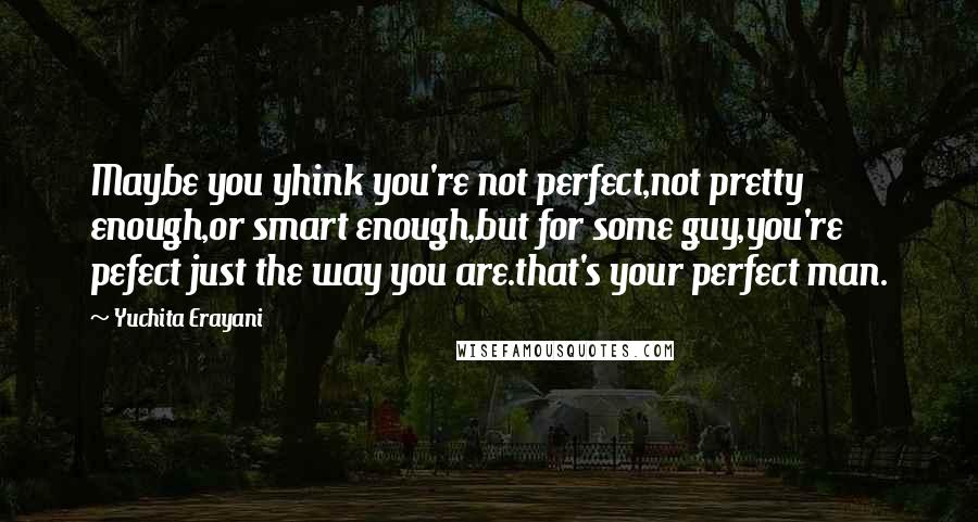 Yuchita Erayani Quotes: Maybe you yhink you're not perfect,not pretty enough,or smart enough,but for some guy,you're pefect just the way you are.that's your perfect man.