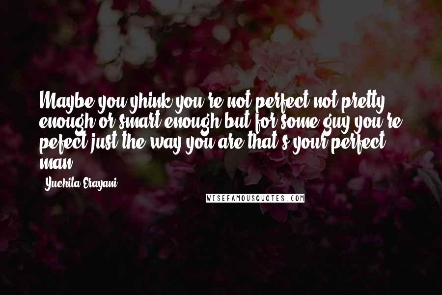 Yuchita Erayani Quotes: Maybe you yhink you're not perfect,not pretty enough,or smart enough,but for some guy,you're pefect just the way you are.that's your perfect man.