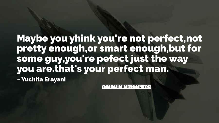 Yuchita Erayani Quotes: Maybe you yhink you're not perfect,not pretty enough,or smart enough,but for some guy,you're pefect just the way you are.that's your perfect man.