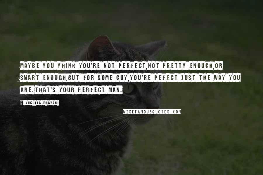 Yuchita Erayani Quotes: Maybe you yhink you're not perfect,not pretty enough,or smart enough,but for some guy,you're pefect just the way you are.that's your perfect man.