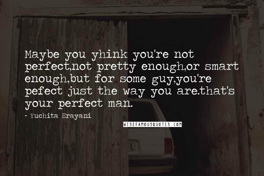 Yuchita Erayani Quotes: Maybe you yhink you're not perfect,not pretty enough,or smart enough,but for some guy,you're pefect just the way you are.that's your perfect man.