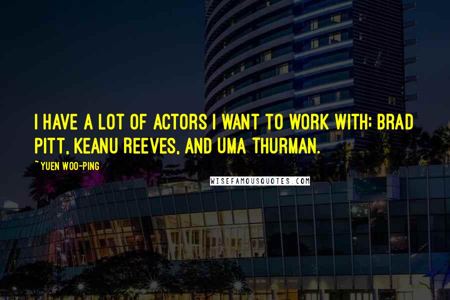 Yuen Woo-ping Quotes: I have a lot of actors I want to work with; Brad Pitt, Keanu Reeves, and Uma Thurman.