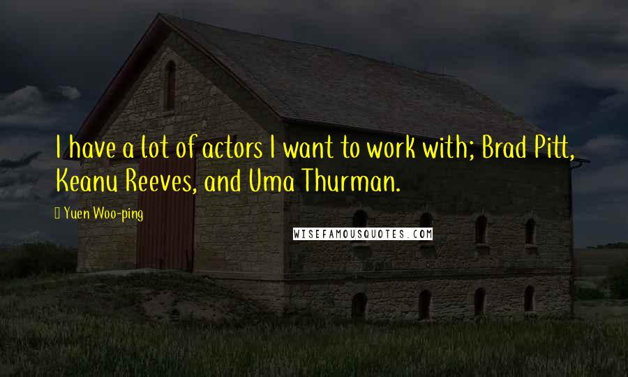Yuen Woo-ping Quotes: I have a lot of actors I want to work with; Brad Pitt, Keanu Reeves, and Uma Thurman.