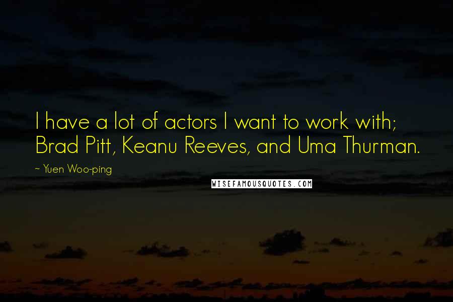 Yuen Woo-ping Quotes: I have a lot of actors I want to work with; Brad Pitt, Keanu Reeves, and Uma Thurman.