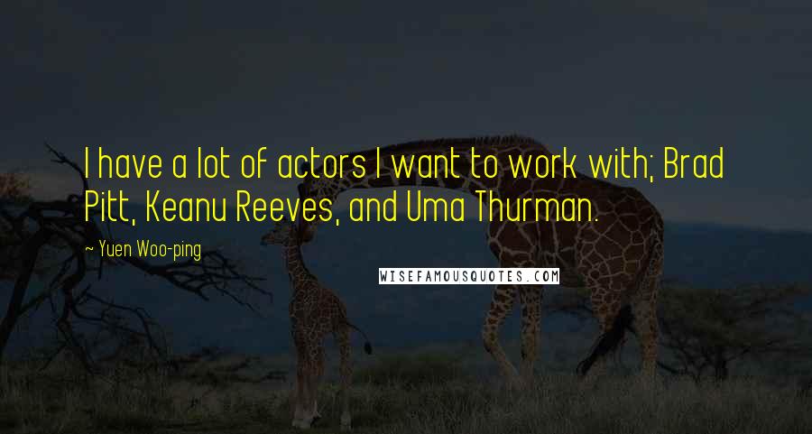 Yuen Woo-ping Quotes: I have a lot of actors I want to work with; Brad Pitt, Keanu Reeves, and Uma Thurman.