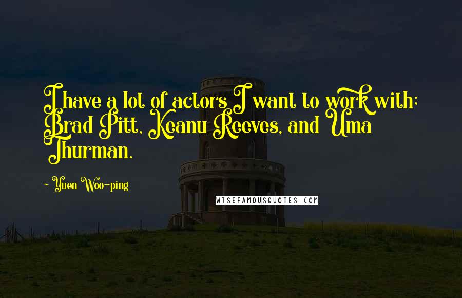 Yuen Woo-ping Quotes: I have a lot of actors I want to work with; Brad Pitt, Keanu Reeves, and Uma Thurman.