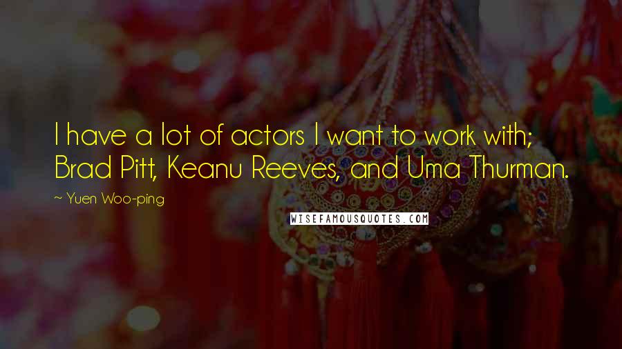 Yuen Woo-ping Quotes: I have a lot of actors I want to work with; Brad Pitt, Keanu Reeves, and Uma Thurman.