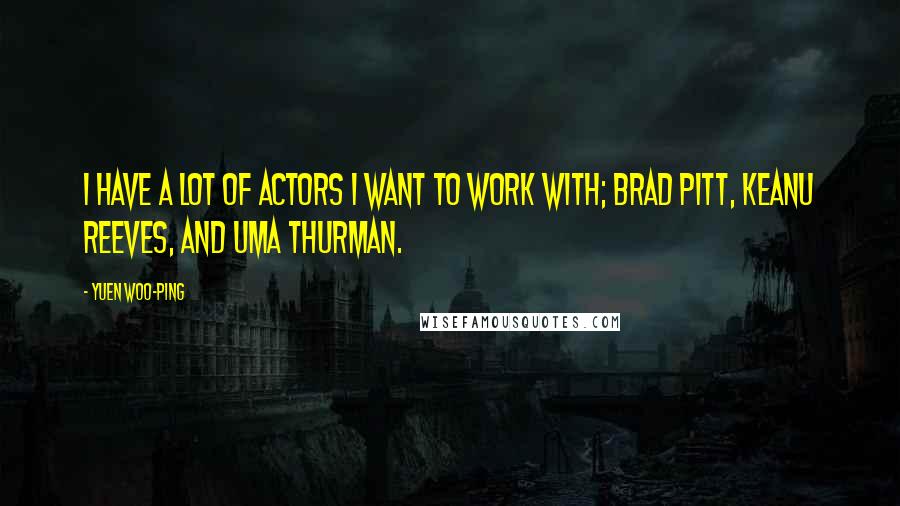 Yuen Woo-ping Quotes: I have a lot of actors I want to work with; Brad Pitt, Keanu Reeves, and Uma Thurman.