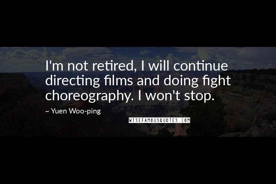 Yuen Woo-ping Quotes: I'm not retired, I will continue directing films and doing fight choreography. I won't stop.