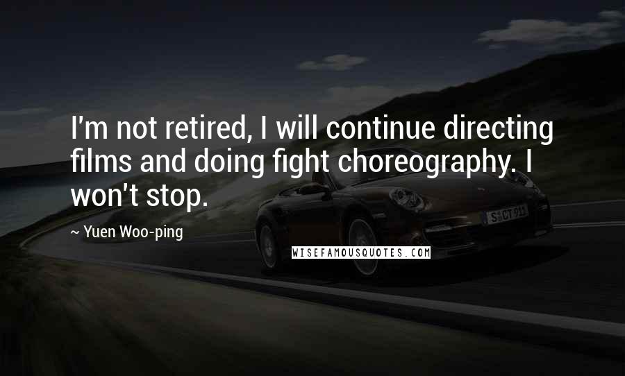 Yuen Woo-ping Quotes: I'm not retired, I will continue directing films and doing fight choreography. I won't stop.