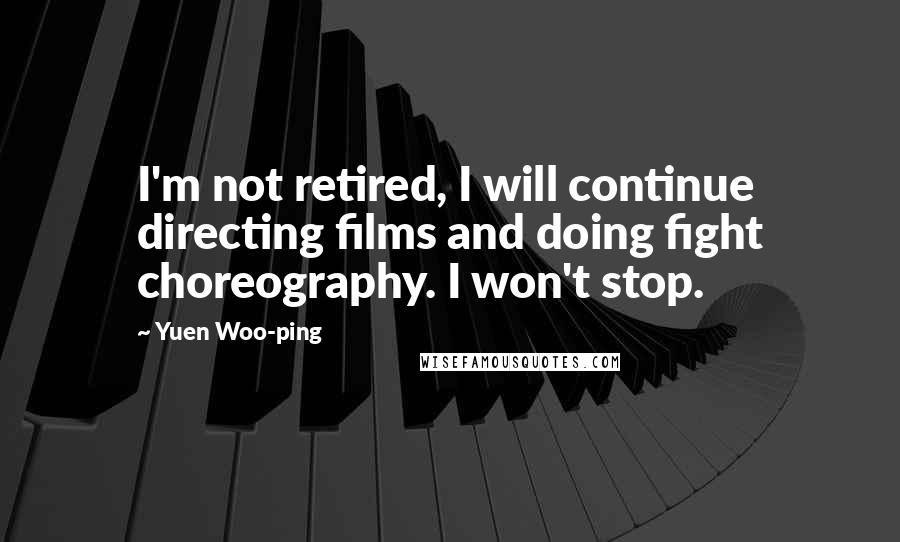 Yuen Woo-ping Quotes: I'm not retired, I will continue directing films and doing fight choreography. I won't stop.
