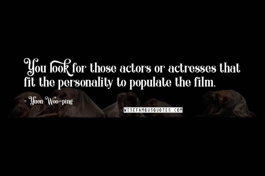 Yuen Woo-ping Quotes: You look for those actors or actresses that fit the personality to populate the film.