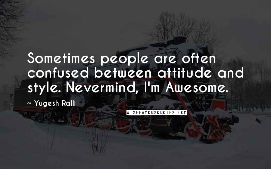 Yugesh Ralli Quotes: Sometimes people are often confused between attitude and style. Nevermind, I'm Awesome.