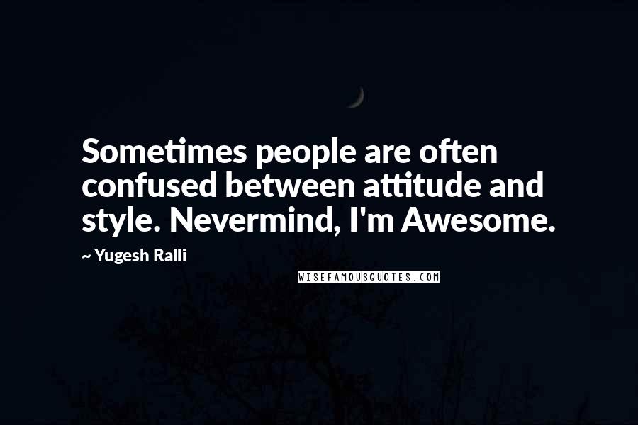 Yugesh Ralli Quotes: Sometimes people are often confused between attitude and style. Nevermind, I'm Awesome.