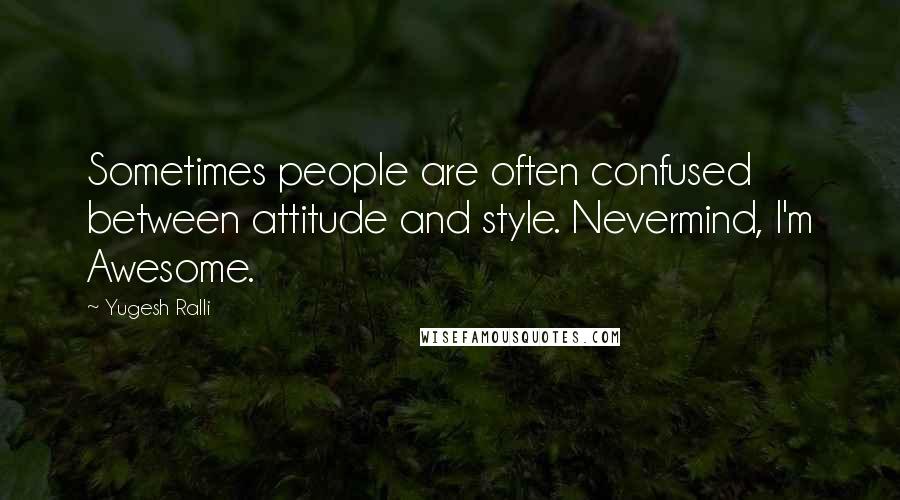 Yugesh Ralli Quotes: Sometimes people are often confused between attitude and style. Nevermind, I'm Awesome.