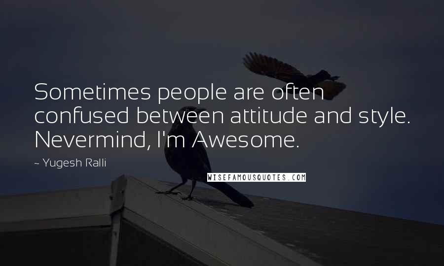 Yugesh Ralli Quotes: Sometimes people are often confused between attitude and style. Nevermind, I'm Awesome.