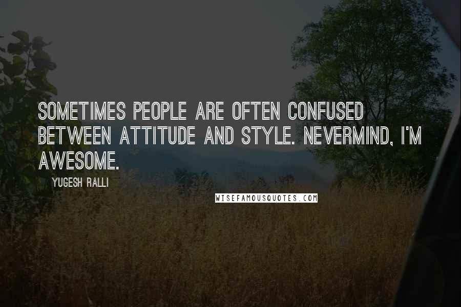 Yugesh Ralli Quotes: Sometimes people are often confused between attitude and style. Nevermind, I'm Awesome.