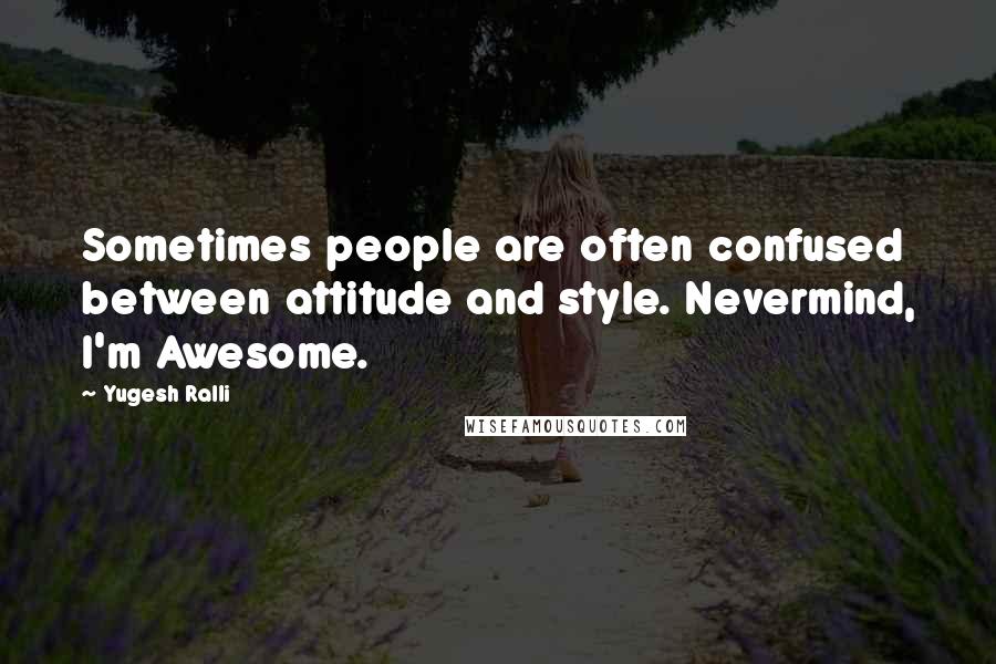 Yugesh Ralli Quotes: Sometimes people are often confused between attitude and style. Nevermind, I'm Awesome.