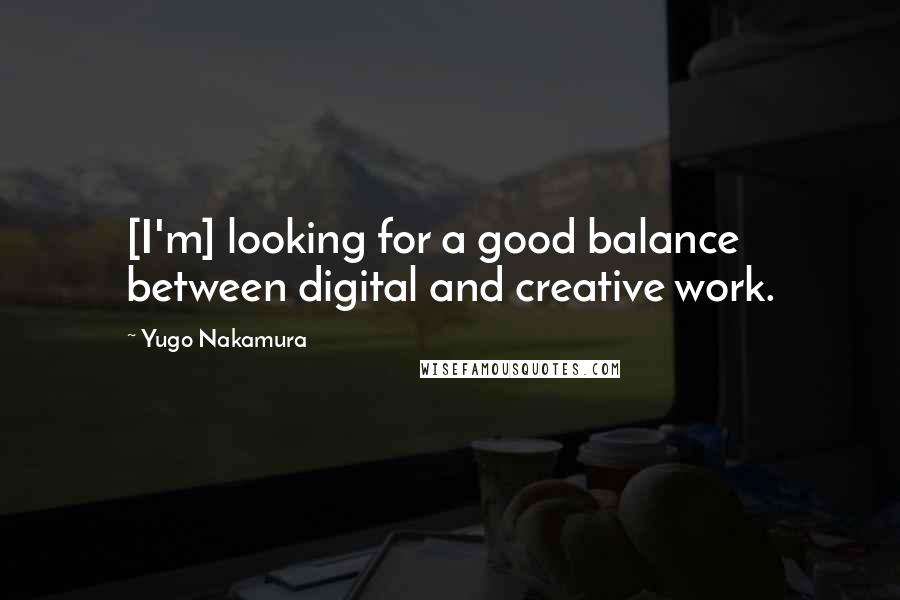Yugo Nakamura Quotes: [I'm] looking for a good balance between digital and creative work.