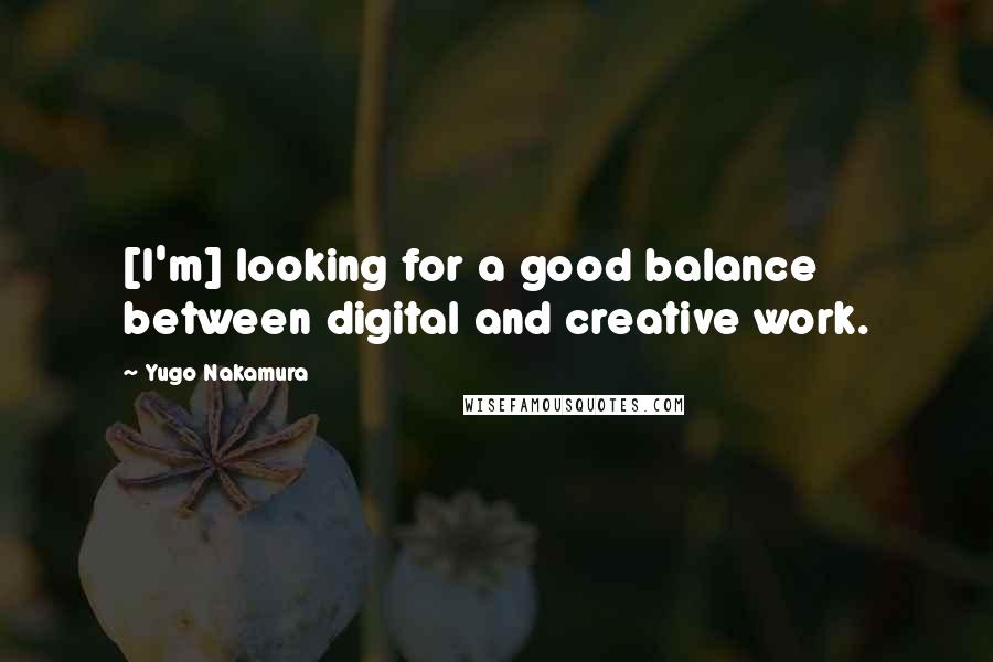 Yugo Nakamura Quotes: [I'm] looking for a good balance between digital and creative work.