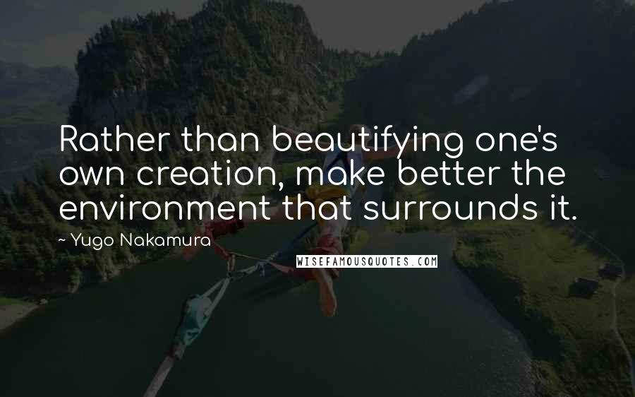 Yugo Nakamura Quotes: Rather than beautifying one's own creation, make better the environment that surrounds it.