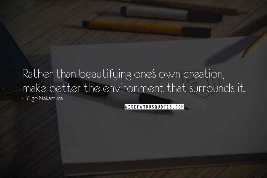 Yugo Nakamura Quotes: Rather than beautifying one's own creation, make better the environment that surrounds it.