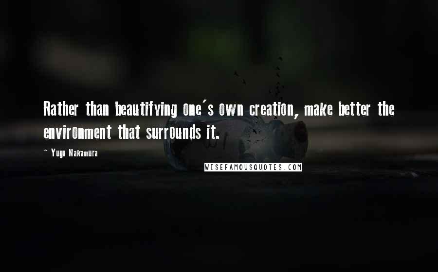 Yugo Nakamura Quotes: Rather than beautifying one's own creation, make better the environment that surrounds it.