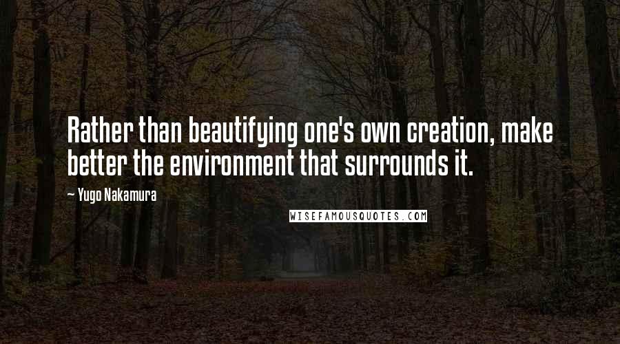 Yugo Nakamura Quotes: Rather than beautifying one's own creation, make better the environment that surrounds it.