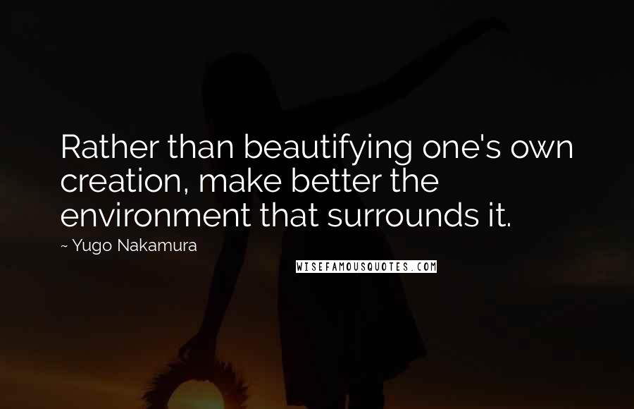 Yugo Nakamura Quotes: Rather than beautifying one's own creation, make better the environment that surrounds it.