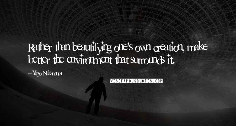 Yugo Nakamura Quotes: Rather than beautifying one's own creation, make better the environment that surrounds it.