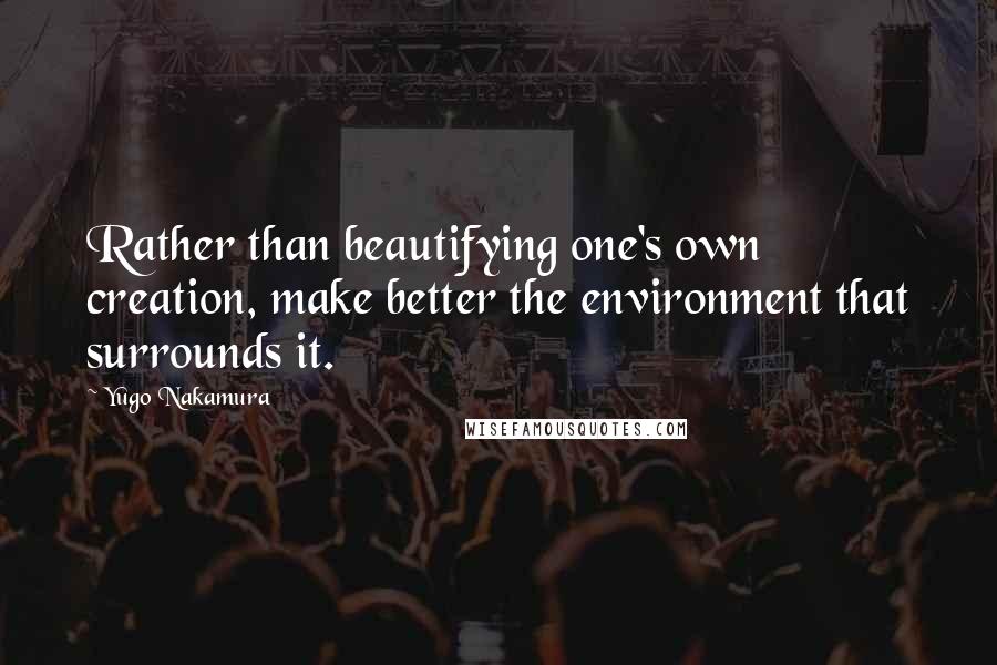 Yugo Nakamura Quotes: Rather than beautifying one's own creation, make better the environment that surrounds it.