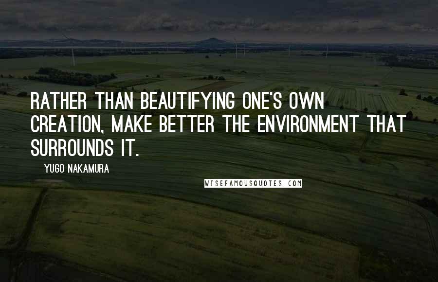 Yugo Nakamura Quotes: Rather than beautifying one's own creation, make better the environment that surrounds it.