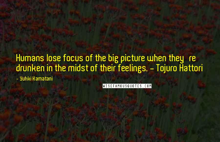 Yuhki Kamatani Quotes: Humans lose focus of the big picture when they're drunken in the midst of their feelings. - Tojuro Hattori