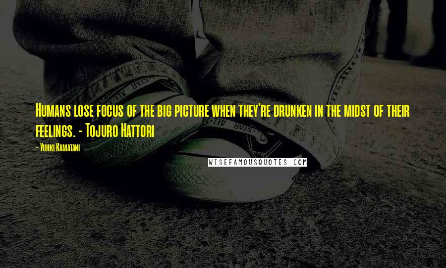 Yuhki Kamatani Quotes: Humans lose focus of the big picture when they're drunken in the midst of their feelings. - Tojuro Hattori