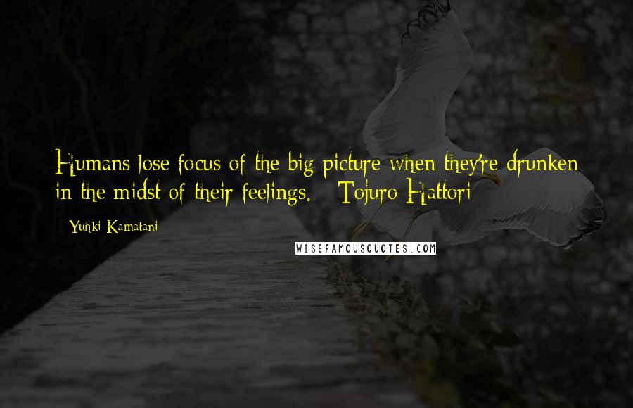 Yuhki Kamatani Quotes: Humans lose focus of the big picture when they're drunken in the midst of their feelings. - Tojuro Hattori