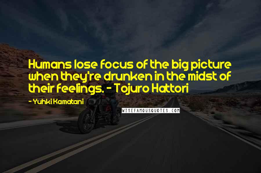 Yuhki Kamatani Quotes: Humans lose focus of the big picture when they're drunken in the midst of their feelings. - Tojuro Hattori