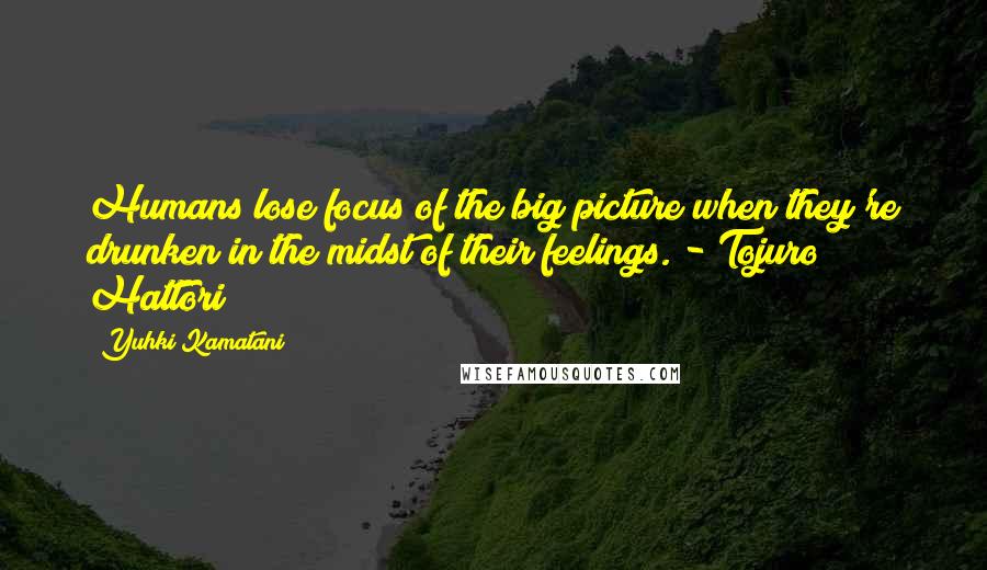 Yuhki Kamatani Quotes: Humans lose focus of the big picture when they're drunken in the midst of their feelings. - Tojuro Hattori