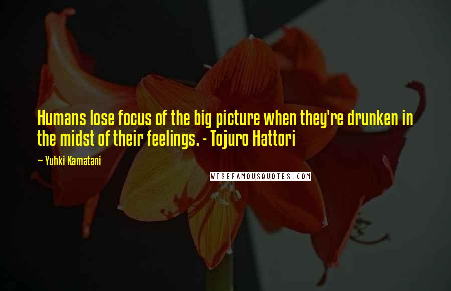 Yuhki Kamatani Quotes: Humans lose focus of the big picture when they're drunken in the midst of their feelings. - Tojuro Hattori