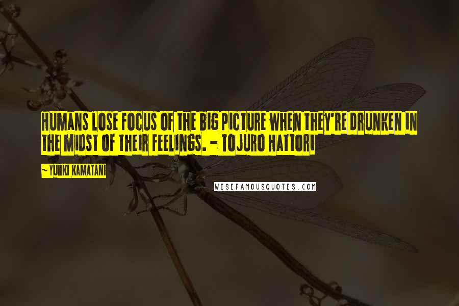 Yuhki Kamatani Quotes: Humans lose focus of the big picture when they're drunken in the midst of their feelings. - Tojuro Hattori