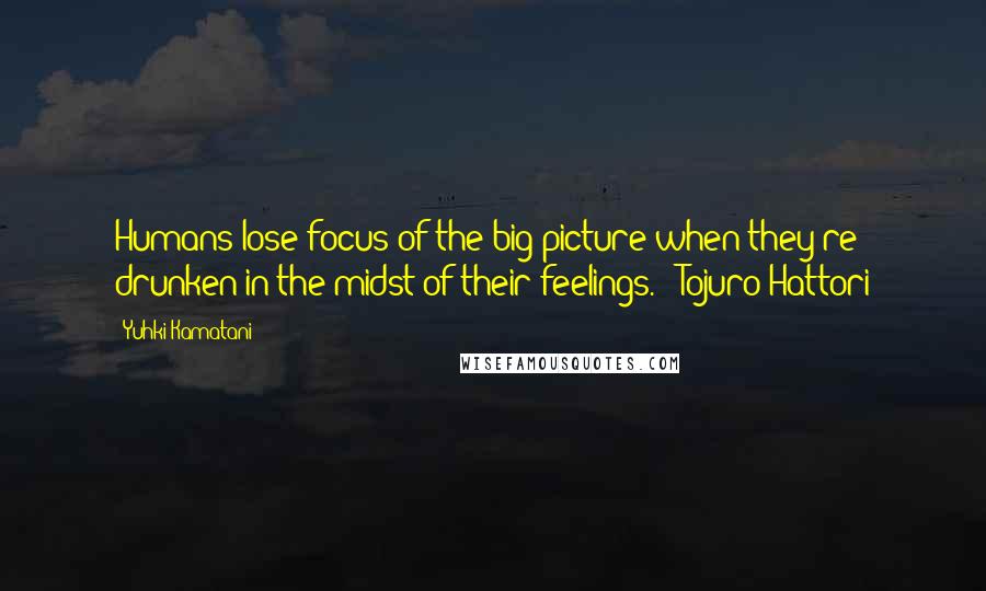 Yuhki Kamatani Quotes: Humans lose focus of the big picture when they're drunken in the midst of their feelings. - Tojuro Hattori