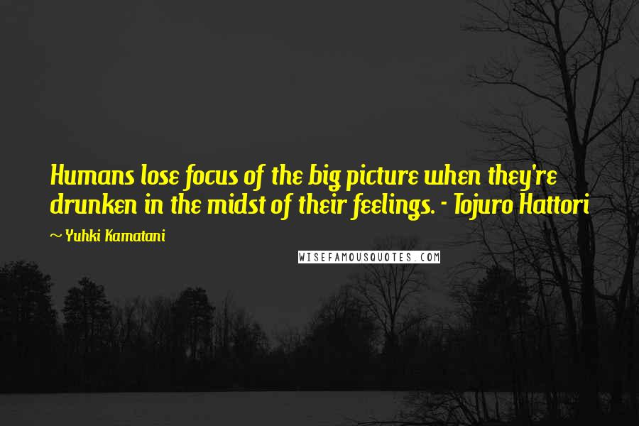 Yuhki Kamatani Quotes: Humans lose focus of the big picture when they're drunken in the midst of their feelings. - Tojuro Hattori