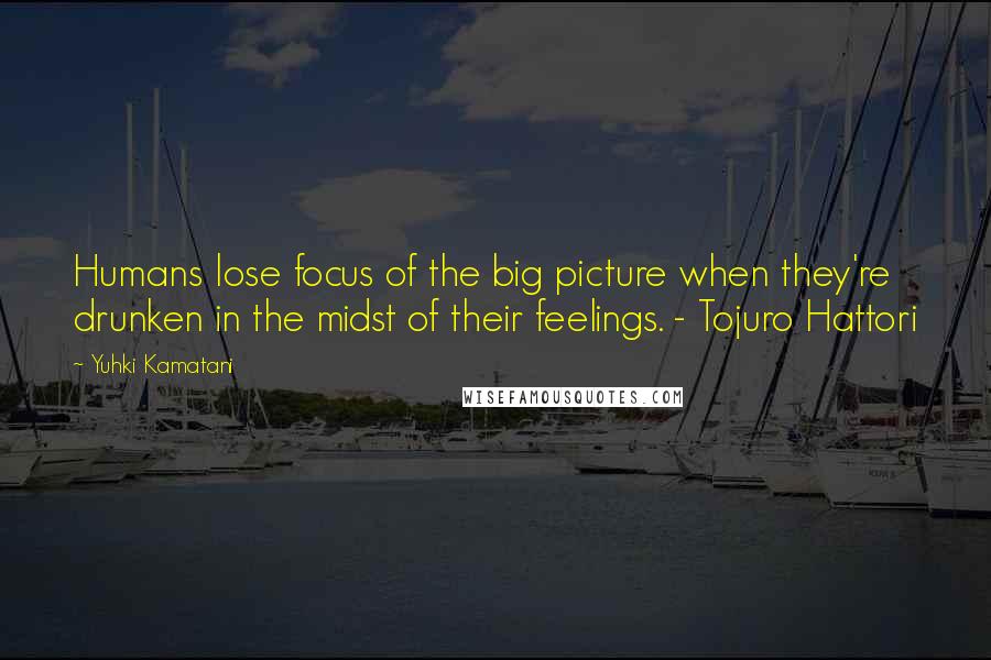 Yuhki Kamatani Quotes: Humans lose focus of the big picture when they're drunken in the midst of their feelings. - Tojuro Hattori