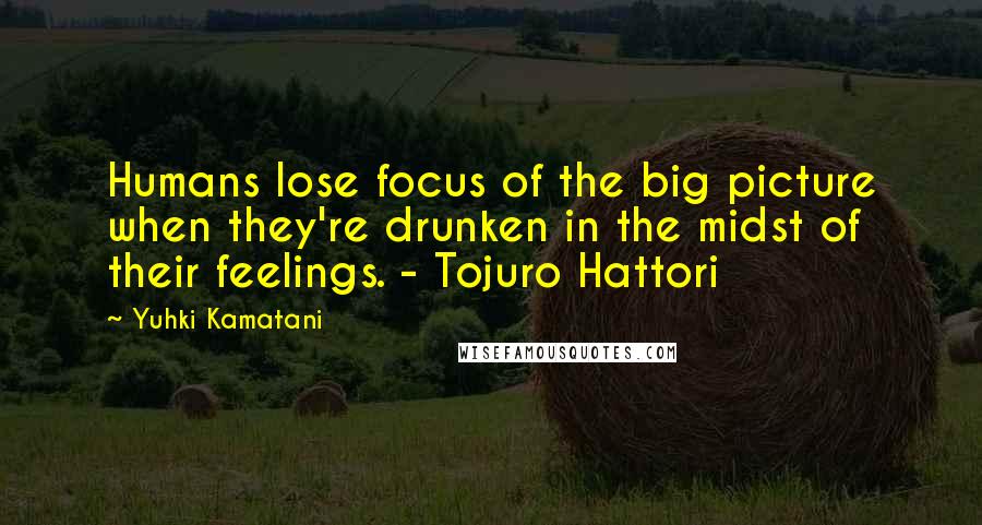 Yuhki Kamatani Quotes: Humans lose focus of the big picture when they're drunken in the midst of their feelings. - Tojuro Hattori